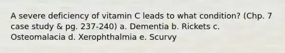 A severe deficiency of vitamin C leads to what condition? (Chp. 7 case study & pg. 237-240) a. Dementia b. Rickets c. Osteomalacia d. Xerophthalmia e. Scurvy