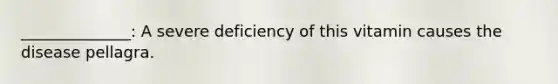 ______________: A severe deficiency of this vitamin causes the disease pellagra.