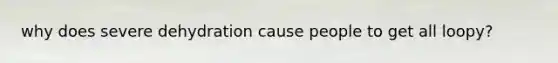 why does severe dehydration cause people to get all loopy?