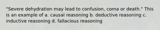 "Severe dehydration may lead to confusion, coma or death." This is an example of a. causal reasoning b. deductive reasoning c. inductive reasoning d. fallacious reasoning