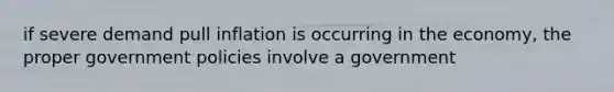 if severe demand pull inflation is occurring in the economy, the proper government policies involve a government