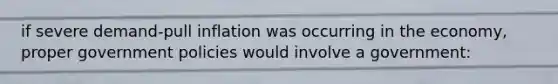 if severe demand-pull inflation was occurring in the economy, proper government policies would involve a government: