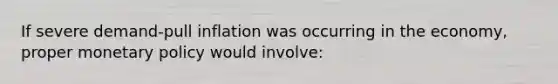 If severe demand-pull inflation was occurring in the economy, proper monetary policy would involve: