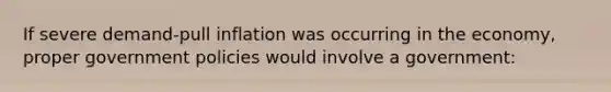 If severe demand-pull inflation was occurring in the economy, proper government policies would involve a government: