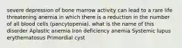 severe depression of bone marrow activity can lead to a rare life threatening anemia in which there is a reduction in the number of all blood cells (pancytopenia). what is the name of this disorder Aplastic anemia Iron deficiency anemia Systemic lupus erythematosus Primordial cyst