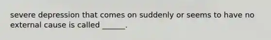 severe depression that comes on suddenly or seems to have no external cause is called ______.