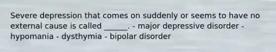 Severe depression that comes on suddenly or seems to have no external cause is called ______. - major depressive disorder - hypomania - dysthymia - bipolar disorder