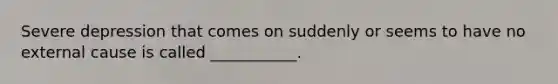 Severe depression that comes on suddenly or seems to have no external cause is called ___________.