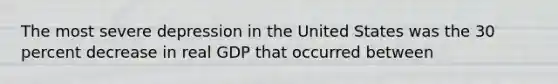 The most severe depression in the United States was the 30 percent decrease in real GDP that occurred between