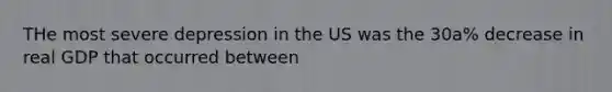 THe most severe depression in the US was the 30a% decrease in real GDP that occurred between