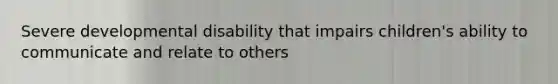 Severe developmental disability that impairs children's ability to communicate and relate to others