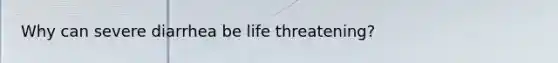 Why can severe diarrhea be life threatening?