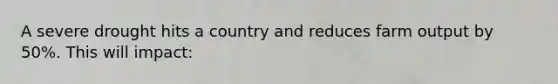 A severe drought hits a country and reduces farm output by 50%. This will impact: