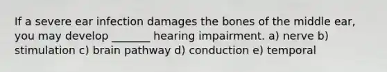 If a severe ear infection damages the bones of the middle ear, you may develop _______ hearing impairment. a) nerve b) stimulation c) brain pathway d) conduction e) temporal