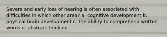 Severe and early loss of hearing is often associated with difficulties in which other area? a. cognitive development b. physical brain development c. the ability to comprehend written words d. abstract thinking