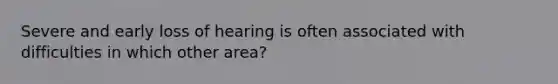 Severe and early loss of hearing is often associated with difficulties in which other area?