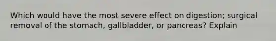 Which would have the most severe effect on digestion; surgical removal of the stomach, gallbladder, or pancreas? Explain