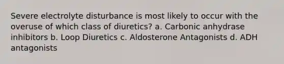 Severe electrolyte disturbance is most likely to occur with the overuse of which class of diuretics? a. Carbonic anhydrase inhibitors b. Loop Diuretics c. Aldosterone Antagonists d. ADH antagonists