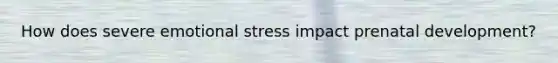 How does severe emotional stress impact prenatal development?