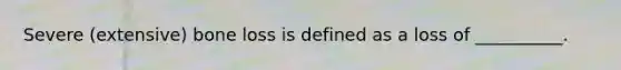 Severe (extensive) bone loss is defined as a loss of __________.