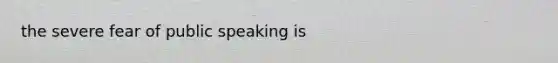 the severe fear of public speaking is