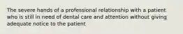 The severe hands of a professional relationship with a patient who is still in need of dental care and attention without giving adequate notice to the patient