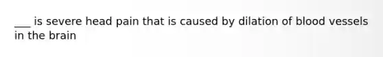 ___ is severe head pain that is caused by dilation of blood vessels in the brain