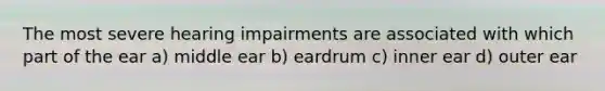 The most severe hearing impairments are associated with which part of the ear a) middle ear b) eardrum c) inner ear d) outer ear