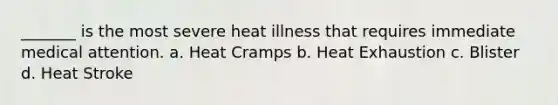 _______ is the most severe heat illness that requires immediate medical attention. a. Heat Cramps b. Heat Exhaustion c. Blister d. Heat Stroke