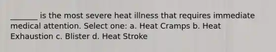 _______ is the most severe heat illness that requires immediate medical attention. Select one: a. Heat Cramps b. Heat Exhaustion c. Blister d. Heat Stroke