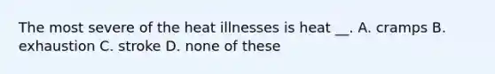 The most severe of the heat illnesses is heat __. A. cramps B. exhaustion C. stroke D. none of these