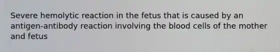 Severe hemolytic reaction in the fetus that is caused by an antigen-antibody reaction involving the blood cells of the mother and fetus