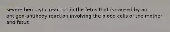 severe hemolytic reaction in the fetus that is caused by an antigen-antibody reaction involving the blood cells of the mother and fetus