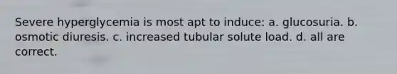 Severe hyperglycemia is most apt to induce: a. glucosuria. b. osmotic diuresis. c. increased tubular solute load. d. all are correct.