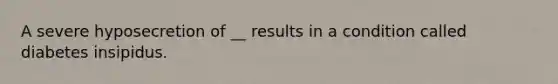 A severe hyposecretion of __ results in a condition called diabetes insipidus.