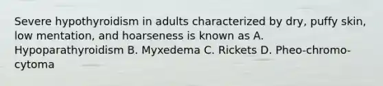 Severe hypothyroidism in adults characterized by dry, puffy skin, low mentation, and hoarseness is known as A. Hypoparathyroidism B. Myxedema C. Rickets D. Pheo-chromo-cytoma