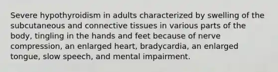 Severe hypothyroidism in adults characterized by swelling of the subcutaneous and connective tissues in various parts of the body, tingling in the hands and feet because of nerve compression, an enlarged heart, bradycardia, an enlarged tongue, slow speech, and mental impairment.