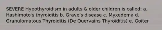 SEVERE Hypothyroidism in adults & older children is called: a. Hashimoto's thyroiditis b. Grave's disease c. Myxedema d. Granulomatous Thyroiditis (De Quervains Thyroiditis) e. Goiter