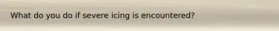 What do you do if severe icing is encountered?