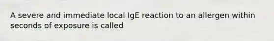 A severe and immediate local IgE reaction to an allergen within seconds of exposure is called