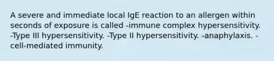 A severe and immediate local IgE reaction to an allergen within seconds of exposure is called -immune complex hypersensitivity. -Type III hypersensitivity. -Type II hypersensitivity. -anaphylaxis. -cell-mediated immunity.