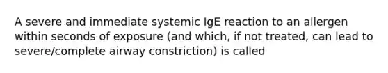 A severe and immediate systemic IgE reaction to an allergen within seconds of exposure (and which, if not treated, can lead to severe/complete airway constriction) is called