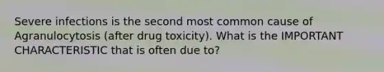 Severe infections is the second most common cause of Agranulocytosis (after drug toxicity). What is the IMPORTANT CHARACTERISTIC that is often due to?