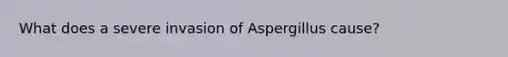 What does a severe invasion of Aspergillus cause?