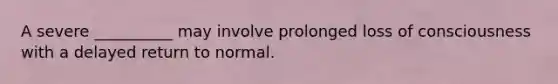 A severe __________ may involve prolonged loss of consciousness with a delayed return to normal.