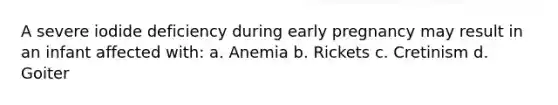 A severe iodide deficiency during early pregnancy may result in an infant affected with: a. Anemia b. Rickets c. Cretinism d. Goiter