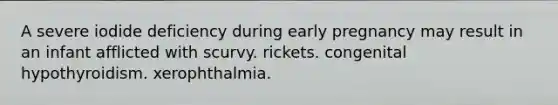 A severe iodide deficiency during early pregnancy may result in an infant afflicted with scurvy. rickets. congenital hypothyroidism. xerophthalmia.