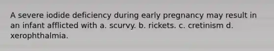 A severe iodide deficiency during early pregnancy may result in an infant afflicted with a. scurvy. b. rickets. c. cretinism d. xerophthalmia.