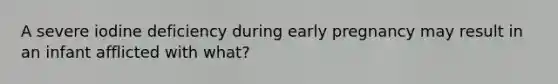 A severe iodine deficiency during early pregnancy may result in an infant afflicted with what?