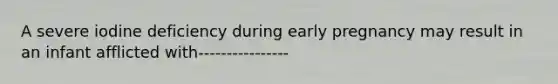 A severe iodine deficiency during early pregnancy may result in an infant afflicted with----------------